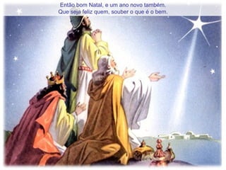 Então bom Natal, e um ano novo também. Que seja feliz quem, souber o que é o bem.