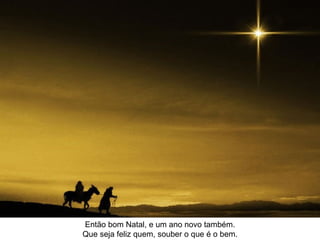 Então bom Natal, e um ano novo também. Que seja feliz quem, souber o que é o bem.