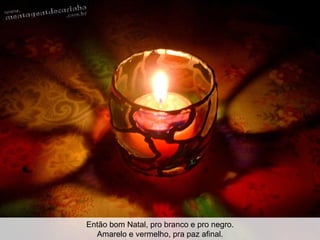 Então bom Natal, pro branco e pro negro. Amarelo e vermelho, pra paz afinal.