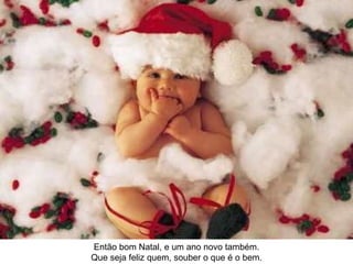 Então bom Natal, e um ano novo também. Que seja feliz quem, souber o que é o bem.
