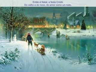 Então é Natal, a festa Cristã. Do velho e do novo, do amor como um todo.