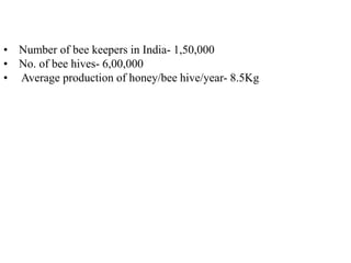 • Number of bee keepers in India- 1,50,000
• No. of bee hives- 6,00,000
• Average production of honey/bee hive/year- 8.5Kg
 