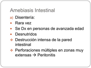 Amebiasis Intestinal
a) Disentería:
 Rara vez
 Se Dx en personas de avanzada edad
 Desnutridos
 Destrucción intensa de la pared
  intestinal
 Perforaciones múltiples en zonas muy
  extensas  Peritonitis
 