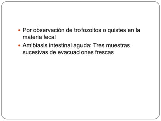  Por observación de trofozoitos o quistes en la
  materia fecal
 Amibiasis intestinal aguda: Tres muestras
  sucesivas de evacuaciones frescas
 