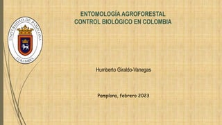 ENTOMOLOGÍA AGROFORESTAL
CONTROL BIOLÓGICO EN COLOMBIA
Humberto Giraldo-Vanegas
Pamplona, febrero 2023
 