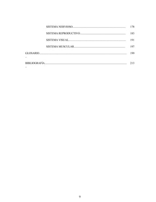 9
SISTEMA NERVIOSO............................................................................... 178
SISTEMA REPRODUCTIVO.................................................................... 183
SISTEMA VISUAL..................................................................................... 191
SISTEMA MUSCULAR............................................................................ 197
GLOSARIO..................................................................................................................................
..
199
BIBLIOGRAFÍA..........................................................................................................................
..
213
 