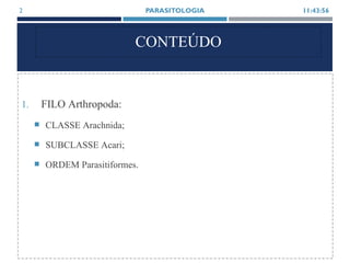 CONTEÚDO
1. FILO Arthropoda:
 CLASSE Arachnida;
 SUBCLASSE Acari;
 ORDEM Parasitiformes.
11:43:56PARASITOLOGIA2
 