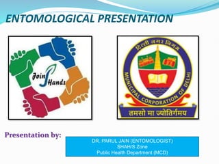 ENTOMOLOGICAL PRESENTATION
Presentation by:
DR. PARUL JAIN (ENTOMOLOGIST)
SHAH/S Zone
Public Health Department (MCD)
 