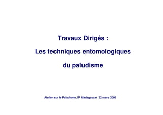 Travaux Dirigés :
Les techniques entomologiques
du paludisme
Atelier sur le Paludisme, IP Madagascar 22 mars 2006
 