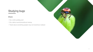 11
Studying bugs
• Do a write-up/blog post
• Do a talk at work/school/local meetup
• Tweet about something people may not know/have realised
Share
 