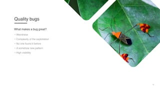 18
Quality bugs
• Weirdness
• Complexity of the exploitation
• No one found it before
• A somehow new pattern
• High visibility
What makes a bug great?
 