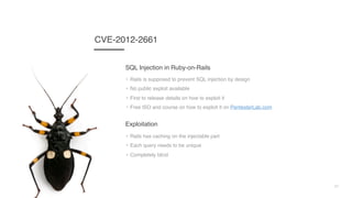 21
CVE-2012-2661
• Rails is supposed to prevent SQL injection by design
• No public exploit available
• First to release details on how to exploit it
• Free ISO and course on how to exploit it on PentesterLab.com
SQL Injection in Ruby-on-Rails
• Rails has caching on the injectable part
• Each query needs to be unique
• Completely blind
Exploitation
 