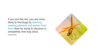3
If you are like me, you are more
likely to find bugs by learning
existing patterns and derive from
them than by trying to discover a
completely new bug class.
 