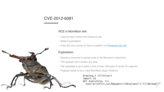 22
CVE-2012-6081
• Used to hack Python and Debian's wiki
• Brillant exploitation
• Free ISO and course on how to exploit i...