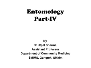 Entomology 
Part-IV 
By 
Dr Utpal Sharma 
Assistant Professor 
Department of Community Medicine 
SMIMS, Gangtok, Sikkim 
 