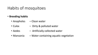 Habits of mosquitoes
• Breeding habits
• Anopheles – Clean water
• Culex – Dirty & polluted water
• Aedes – Artificially collected water
• Mansonia – Water containing aquatic vegetation
 