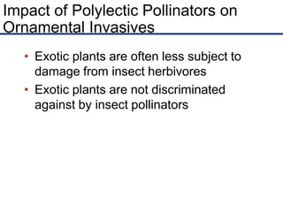 Impact of Polylectic Pollinators on
Ornamental Invasives
• Exotic plants are often less subject to
damage from insect herbivores
• Exotic plants are not discriminated
against by insect pollinators
 