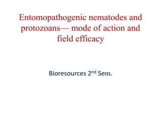 Entomopathogenic nematodes and
protozoans— mode of action and
field efficacy
Bioresources 2nd Sem.
 