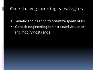 Genetic engineering strategies
 Genetic engineering to optimize speed of kill
 Genetic engineering for increased virulence
and modify host range.
 
