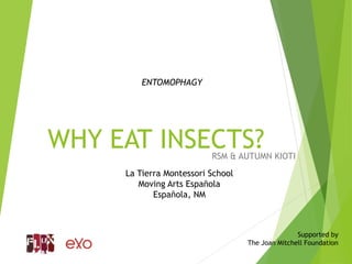 WHY EAT INSECTS?RSM & AUTUMN KIOTI
La Tierra Montessori School
Moving Arts Española
Española, NM
Supported by
The Joan Mitchell Foundation
ENTOMOPHAGY
 