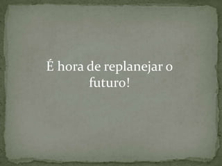 É hora de replanejar o
futuro!

 