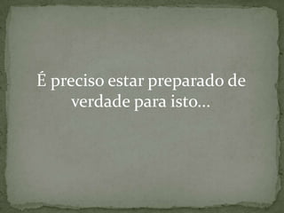 É preciso estar preparado de
verdade para isto...

 