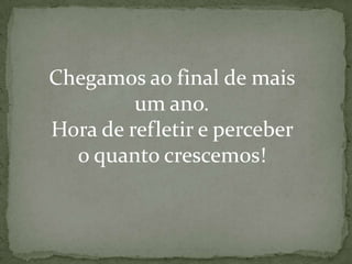 Chegamos ao final de mais
um ano.
Hora de refletir e perceber
o quanto crescemos!

 
