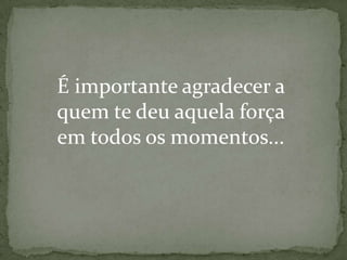 É importante agradecer a
quem te deu aquela força
em todos os momentos...

 