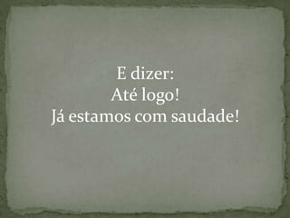 E dizer:
Até logo!
Já estamos com saudade!

 