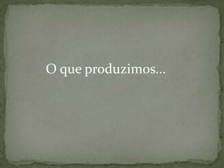 O que produzimos...

 