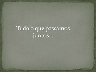 Tudo o que passamos
juntos...

 