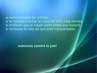 si sabes aceptar las críticas, si te resistes a echar la culpa de todo a los demás, si prefieres que te hagan daño antes que hacerlo, si rechazas la idea de que eres indispensable, entonces vendrá la paz!   
