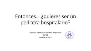 Entonces… ¿quieres ser un
pediatra hospitalario?
Sociedad Española de Pediatría Hospitalaria
SEPHO
Febrero de 2019
 