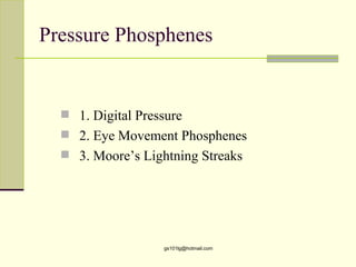 Pressure Phosphenes


   1. Digital Pressure
   2. Eye Movement Phosphenes
   3. Moore’s Lightning Streaks




                   gs101lg@hotmail.com
 