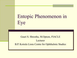 Entopic Phenomenon in
  Eye

      Gauri S. Shrestha, M.Optom, FIACLE
                     Lecturer
B.P. Koirala Lions Centre for Ophthalmic Studies
 