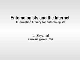 Entomologists and the Internet
  Information literacy for entomologists




              L. Shyamal
           LSHYAMAL @ GMAIL . COM
 