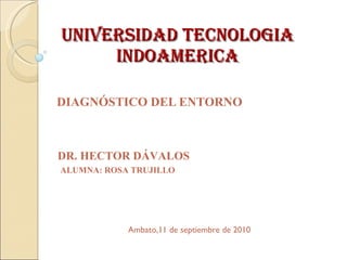 UNIVERSIDAD TECNOLOGIA INDOAMERICA DIAGNÓSTICO DEL ENTORNO DR. HECTOR DÁVALOS  ALUMNA: ROSA TRUJILLO Ambato,11 de septiembre de 2010 