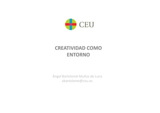 CREATIVIDAD	
  COMO	
  	
  
      ENTORNO	
  


Ángel	
  Bartolomé	
  Muñoz	
  de	
  Luna	
  
        abartolome@ceu.es	
  
 