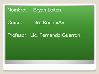 Nombre: Bryan Leiton 
Curso: 3ro Bach «A» 
Profesor: Lic. Fernando Guerron 
 