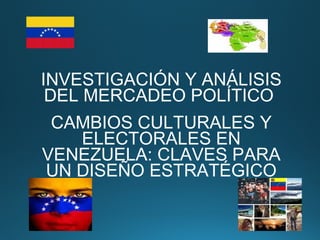 INVESTIGACIÓN Y ANÁLISIS
DEL MERCADEO POLÍTICO
CAMBIOS CULTURALES Y
ELECTORALES EN
VENEZUELA: CLAVES PARA
UN DISEÑO ESTRATÉGICO
 
