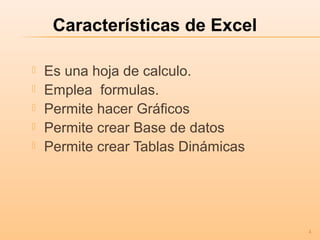  Es una hoja de calculo.
 Emplea formulas.
 Permite hacer Gráficos
 Permite crear Base de datos
 Permite crear Tablas Dinámicas
Características de Excel
4
 