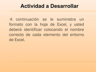 Actividad a Desarrollar
•A continuación se le suministra un
formato con la hoja de Excel, y usted
deberá identificar colocando el nombre
correcto de cada elemento del entorno
de Excel.
7
 