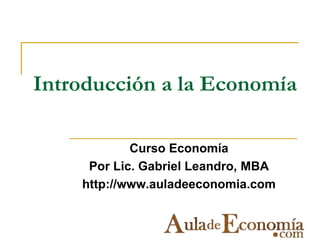 Introducción a la Economía
Curso Economía
Por Lic. Gabriel Leandro, MBA
http://www.auladeeconomia.com
 