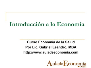 Introducción a la Economía
Curso Economía de la Salud
Por Lic. Gabriel Leandro, MBA
http://www.auladeeconomia.com
 