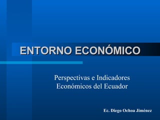 ENTORNO ECONÓMICO Perspectivas e Indicadores Económicos del Ecuador Ec. Diego Ochoa Jiménez 