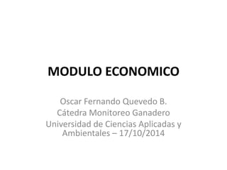 MODULO ECONOMICO
Oscar Fernando Quevedo B.
Cátedra Monitoreo Ganadero
Universidad de Ciencias Aplicadas y
Ambientales – 17/10/2014
 