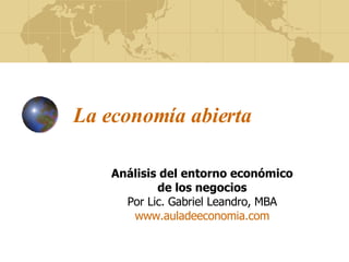 La economía abierta Análisis del entorno económico de los negocios Por Lic. Gabriel Leandro, MBA www.auladeeconomia.com 
