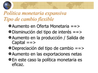 Política monetaria expansiva  Tipo de cambio flexible <ul><li>Aumento en Oferta Monetaria ==> </li></ul><ul><li>Disminució...