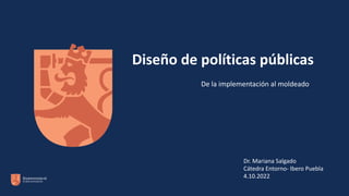 Diseño de políticas públicas
Dr. Mariana Salgado
Cátedra Entorno- Ibero Puebla
4.10.2022
De la implementación al moldeado
 