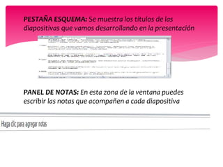 PESTAÑA ESQUEMA: Se muestra los títulos de las
diapositivas que vamos desarrollando en la presentación
PANEL DE NOTAS: En esta zona de la ventana puedes
escribir las notas que acompañen a cada diapositiva
 